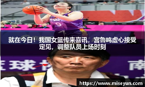 就在今日！我国女篮传来喜讯，宫鲁鸣虚心接受定见，调整队员上场时刻
